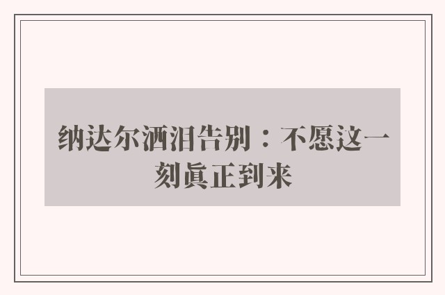 纳达尔洒泪告别：不愿这一刻真正到来