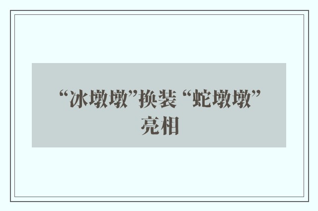 “冰墩墩”换装 “蛇墩墩”亮相