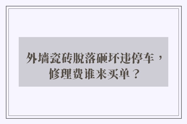 外墙瓷砖脱落砸坏违停车，修理费谁来买单？