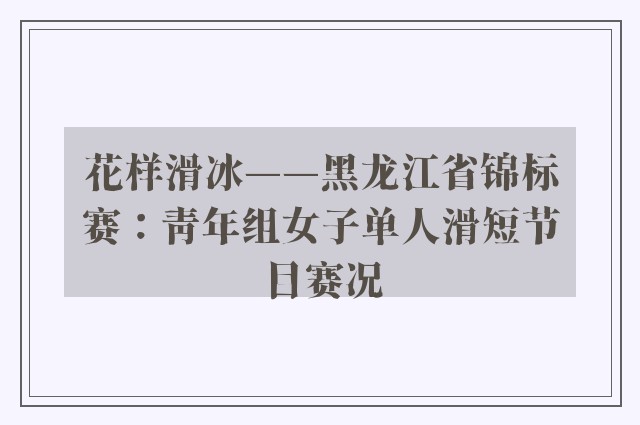 花样滑冰——黑龙江省锦标赛：青年组女子单人滑短节目赛况