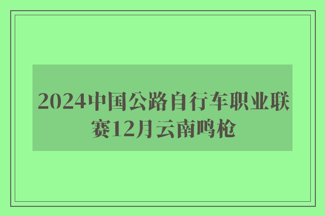 2024中国公路自行车职业联赛12月云南鸣枪