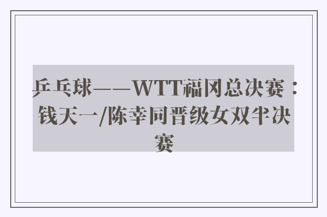 乒乓球——WTT福冈总决赛：钱天一/陈幸同晋级女双半决赛