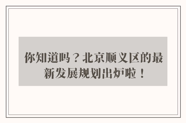 你知道吗？北京顺义区的最新发展规划出炉啦！