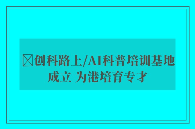 ﻿创科路上/AI科普培训基地成立 为港培育专才