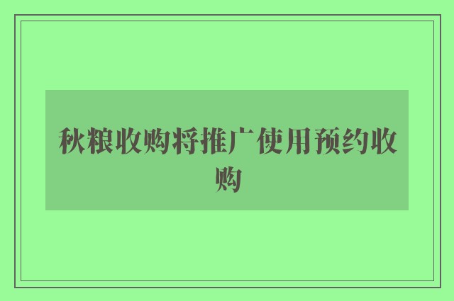 秋粮收购将推广使用预约收购