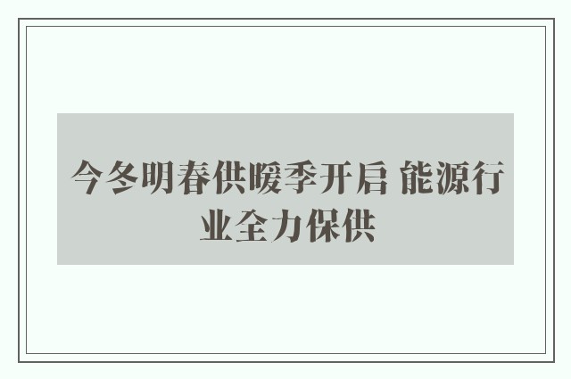 今冬明春供暖季开启 能源行业全力保供