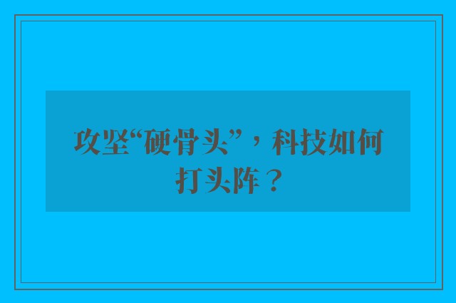 攻坚“硬骨头”，科技如何打头阵？