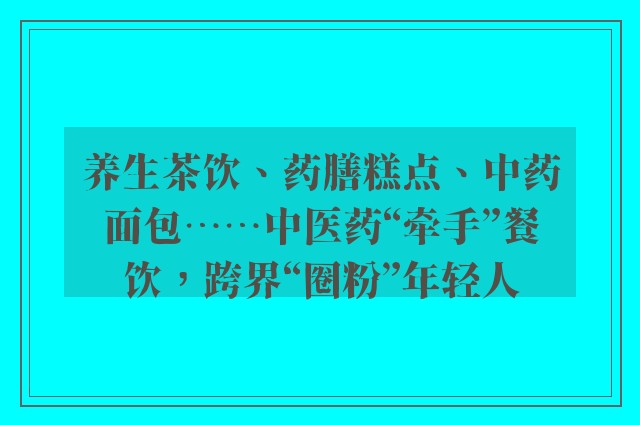养生茶饮、药膳糕点、中药面包……中医药“牵手”餐饮，跨界“圈粉”年轻人