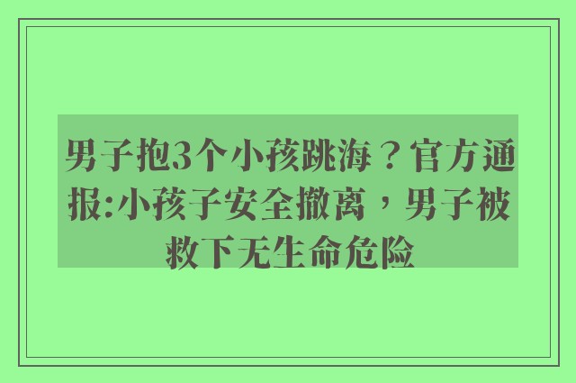 男子抱3个小孩跳海？官方通报:小孩子安全撤离，男子被救下无生命危险