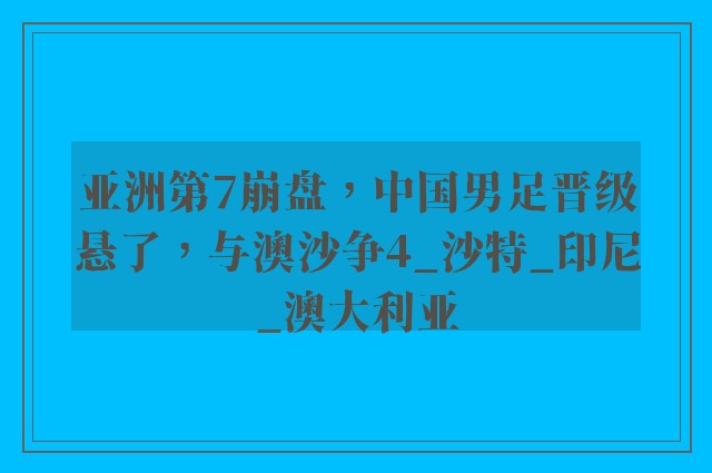 亚洲第7崩盘，中国男足晋级悬了，与澳沙争4_沙特_印尼_澳大利亚