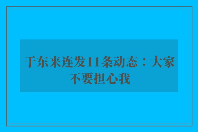 于东来连发11条动态：大家不要担心我