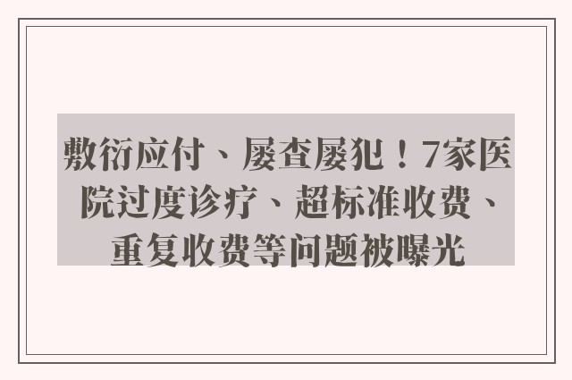 敷衍应付、屡查屡犯！7家医院过度诊疗、超标准收费、重复收费等问题被曝光