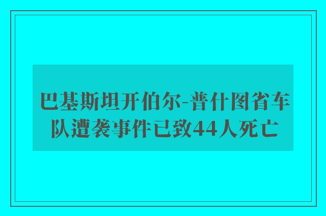 巴基斯坦开伯尔-普什图省车队遭袭事件已致44人死亡