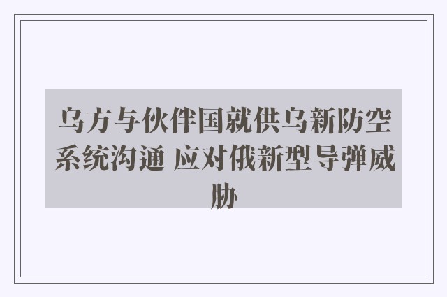 乌方与伙伴国就供乌新防空系统沟通 应对俄新型导弹威胁