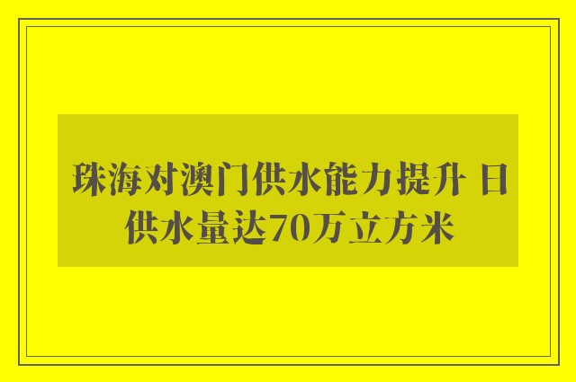 珠海对澳门供水能力提升 日供水量达70万立方米