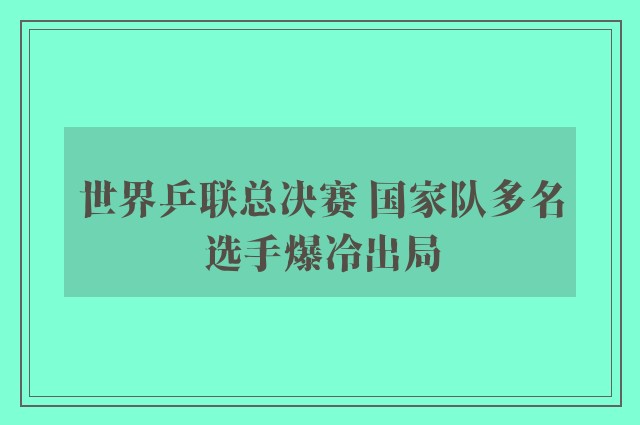 世界乒联总决赛 国家队多名选手爆冷出局