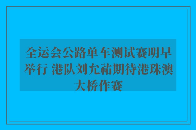 全运会公路单车测试赛明早举行 港队刘允祐期待港珠澳大桥作赛