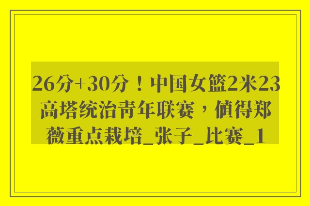 26分+30分！中国女篮2米23高塔统治青年联赛，值得郑薇重点栽培_张子_比赛_1