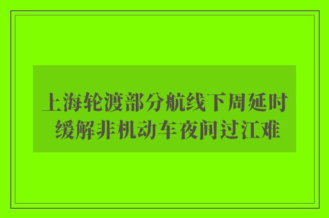 上海轮渡部分航线下周延时 缓解非机动车夜间过江难