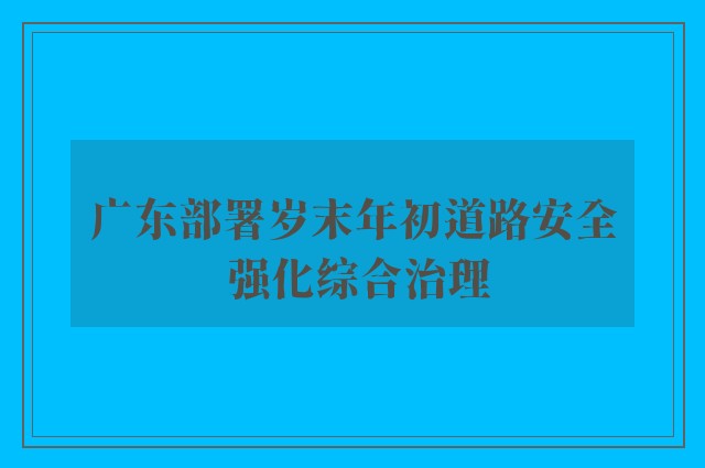 广东部署岁末年初道路安全 强化综合治理