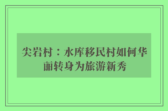 尖岩村：水库移民村如何华丽转身为旅游新秀