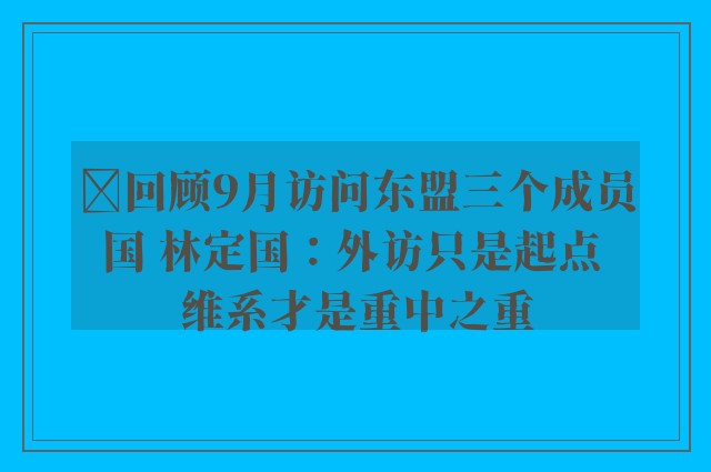 ﻿回顾9月访问东盟三个成员国 林定国：外访只是起点 维系才是重中之重