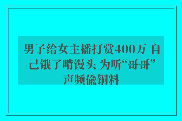 男子给女主播打赏400万 自己饿了啃馒头 为听“哥哥”声频偷铜料