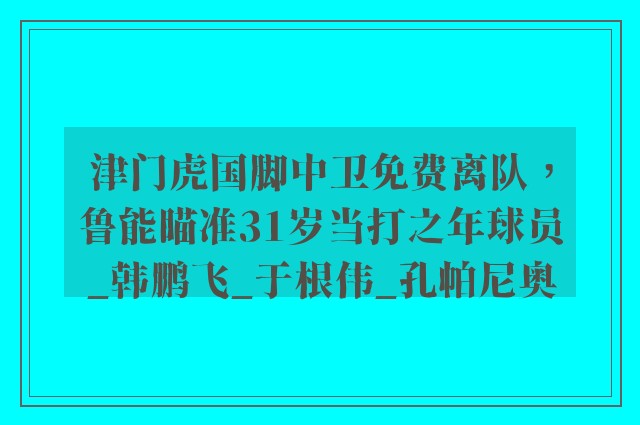 津门虎国脚中卫免费离队，鲁能瞄准31岁当打之年球员_韩鹏飞_于根伟_孔帕尼奥