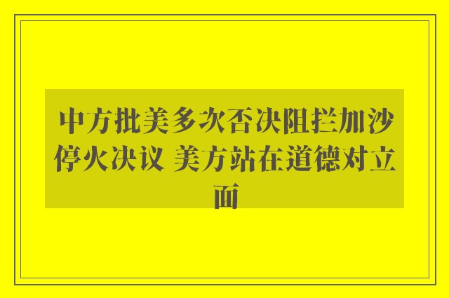 中方批美多次否决阻拦加沙停火决议 美方站在道德对立面