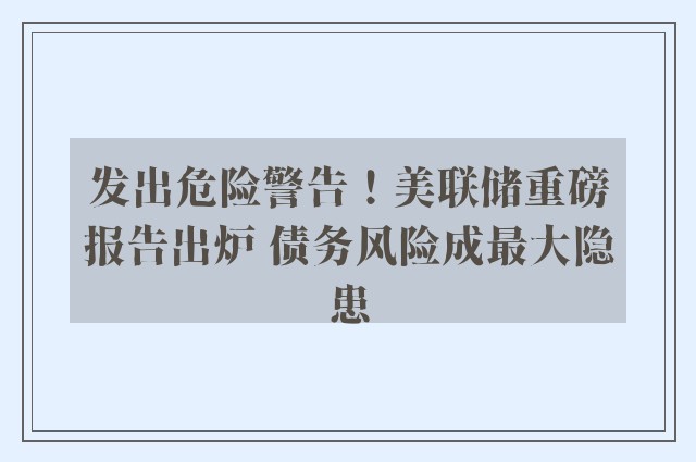 发出危险警告！美联储重磅报告出炉 债务风险成最大隐患