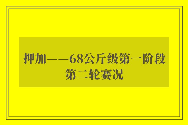 押加——68公斤级第一阶段第二轮赛况