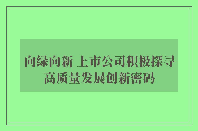 向绿向新 上市公司积极探寻高质量发展创新密码