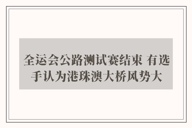 全运会公路测试赛结束 有选手认为港珠澳大桥风势大