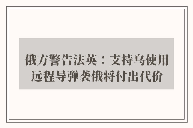 俄方警告法英：支持乌使用远程导弹袭俄将付出代价