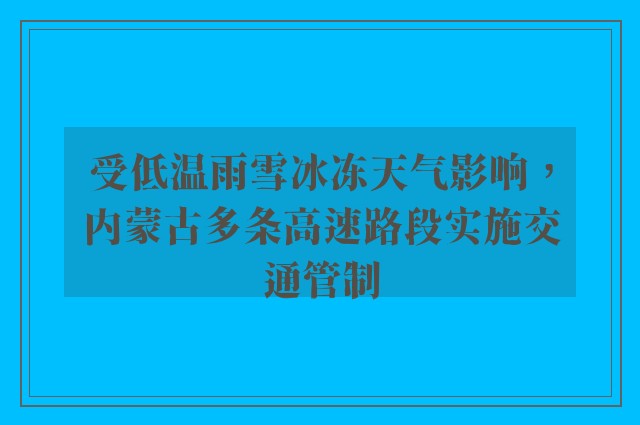 受低温雨雪冰冻天气影响，内蒙古多条高速路段实施交通管制