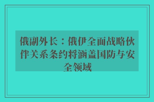 俄副外长：俄伊全面战略伙伴关系条约将涵盖国防与安全领域