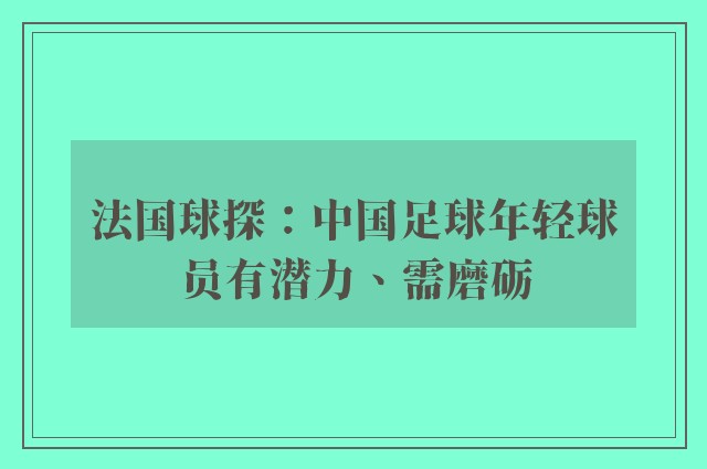 法国球探：中国足球年轻球员有潜力、需磨砺