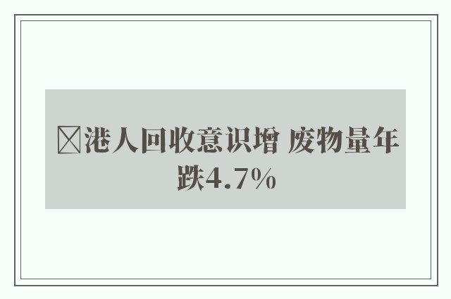 ﻿港人回收意识增 废物量年跌4.7%