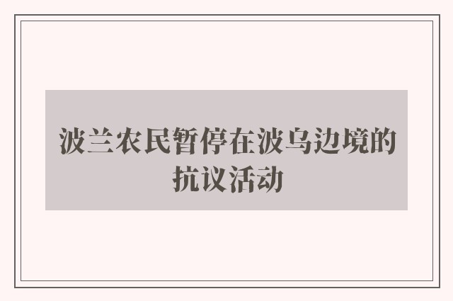 波兰农民暂停在波乌边境的抗议活动