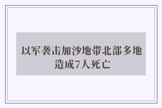 以军袭击加沙地带北部多地 造成7人死亡