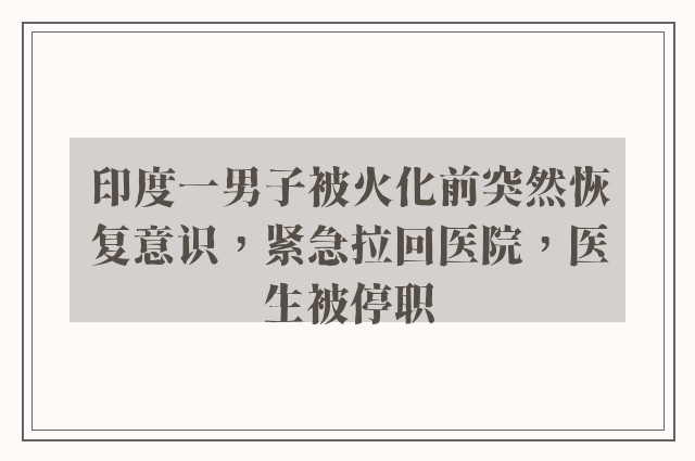 印度一男子被火化前突然恢复意识，紧急拉回医院，医生被停职