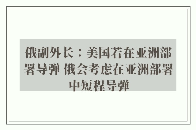 俄副外长：美国若在亚洲部署导弹 俄会考虑在亚洲部署中短程导弹