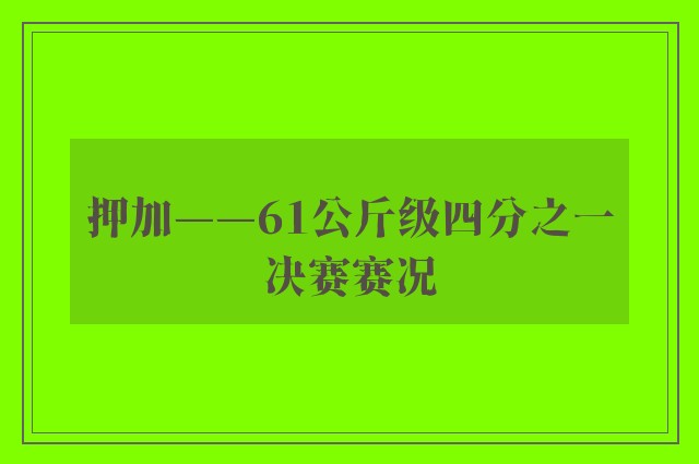 押加——61公斤级四分之一决赛赛况