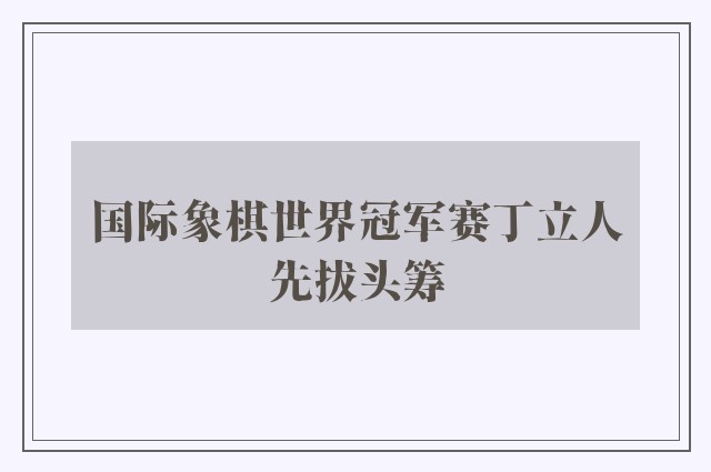 国际象棋世界冠军赛丁立人先拔头筹