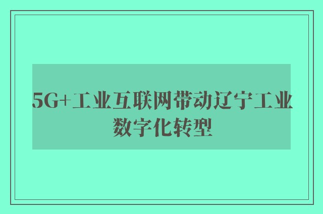 5G+工业互联网带动辽宁工业数字化转型