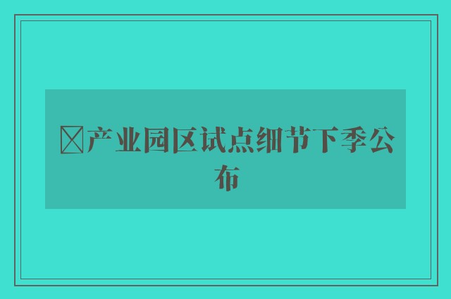 ﻿产业园区试点细节下季公布