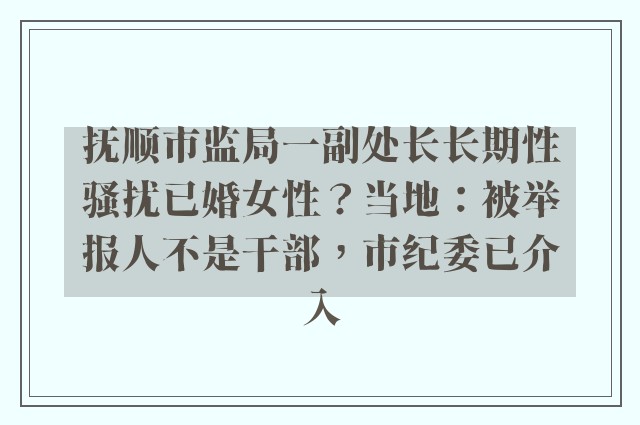 抚顺市监局一副处长长期性骚扰已婚女性？当地：被举报人不是干部，市纪委已介入