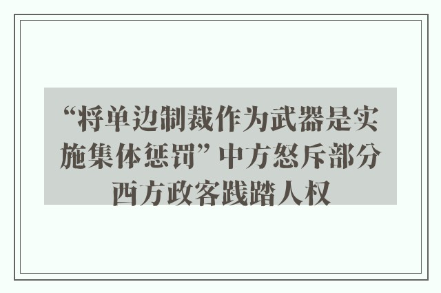 “将单边制裁作为武器是实施集体惩罚” 中方怒斥部分西方政客践踏人权