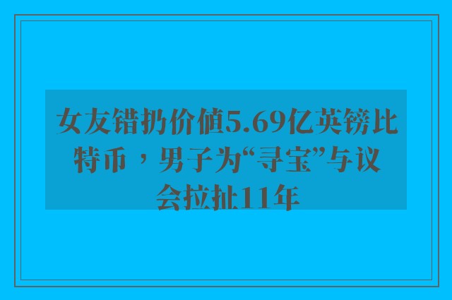 女友错扔价值5.69亿英镑比特币，男子为“寻宝”与议会拉扯11年