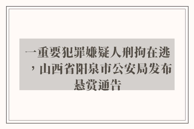 一重要犯罪嫌疑人刑拘在逃，山西省阳泉市公安局发布悬赏通告